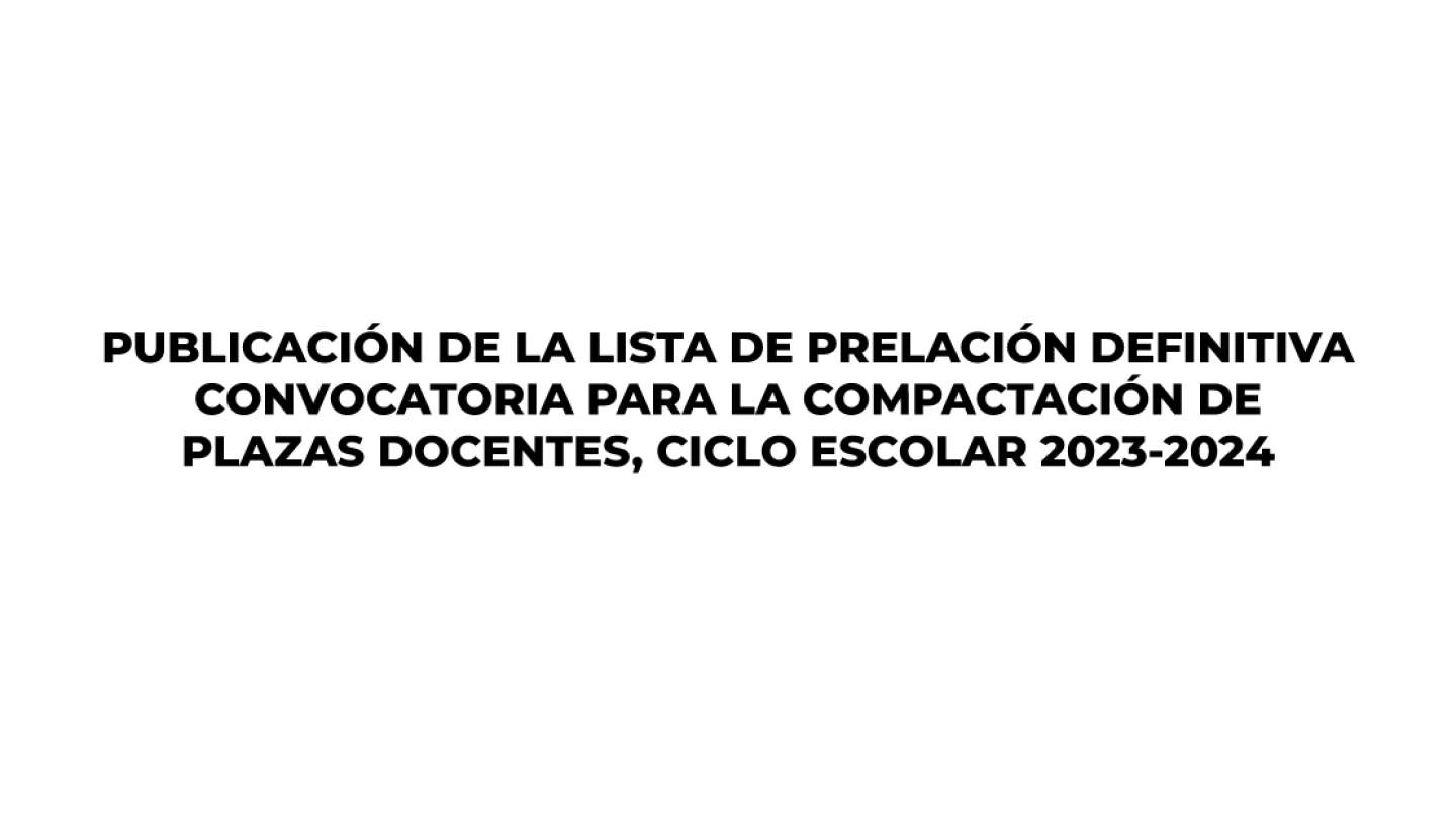 Lista de prelación definitiva convocatoria para la compactación de plazas docentes ciclo escolar 2023-2024